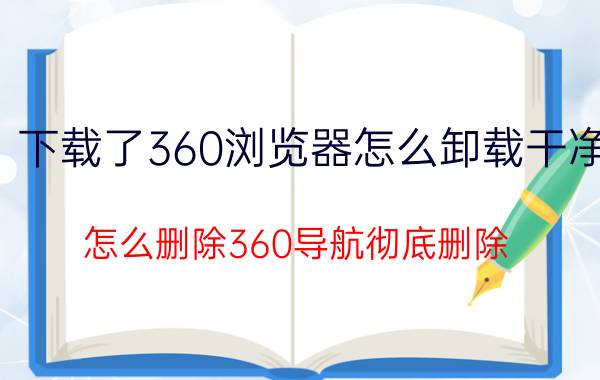 下载了360浏览器怎么卸载干净 怎么删除360导航彻底删除？